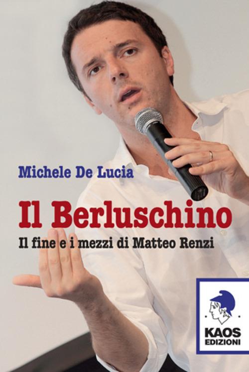 Il Berluschino. Il fine e i mezzi di Matteo Renzi - Michele De Lucia - copertina