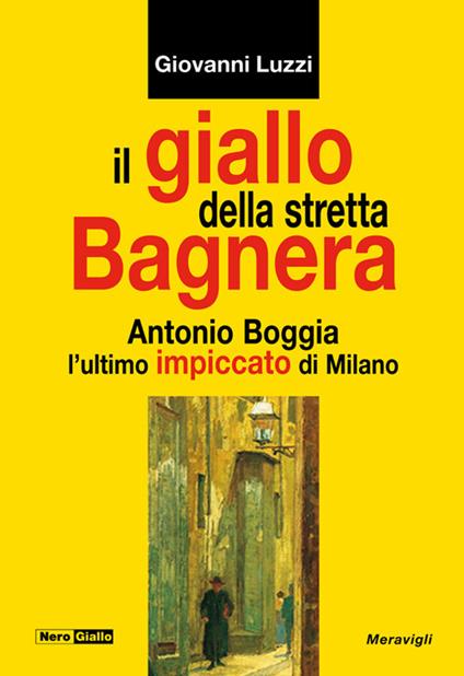Il giallo della stretta Bagnera. Antonio Boggia l'ultimo impiccato di Milano - Giovanni Luzzi - copertina