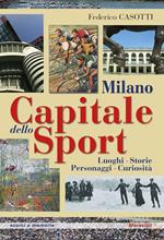 Milano capitale dello sport. Luoghi. Storie. Personaggi. Curiosità.