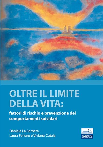 Oltre il limite della vita. Fattori di rischio e prevenzione dei comportamenti suicidari - Daniele La Barbera,Laura Ferrara,Viviana Cutaia - copertina