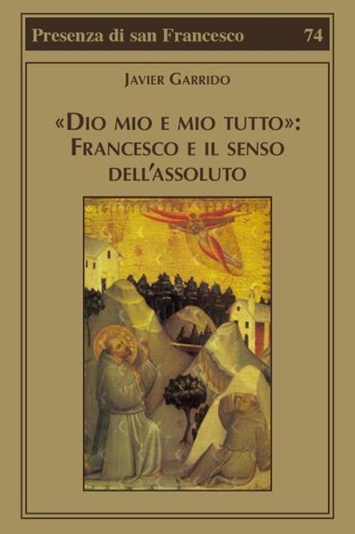 «Dio mio e mio tutto»: Francesco e il senso dell'assoluto - Javier Garrido - copertina