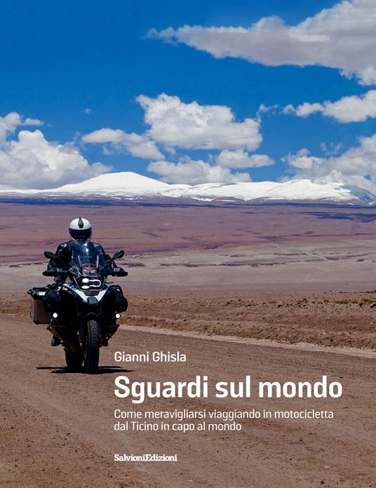 Sguardi sul mondo. Come meravigliarsi viaggiando in motocicletta dal Ticino in capo al mondo - Gianni Ghisla - copertina