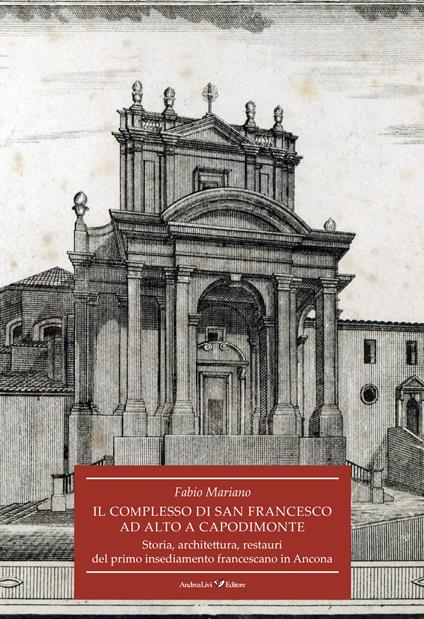 Il complesso di San Francesco ad Alto a Capodimonte. Storia, architettura, restauri del primo insediamento francescano in Ancona - Fabio Mariano - copertina