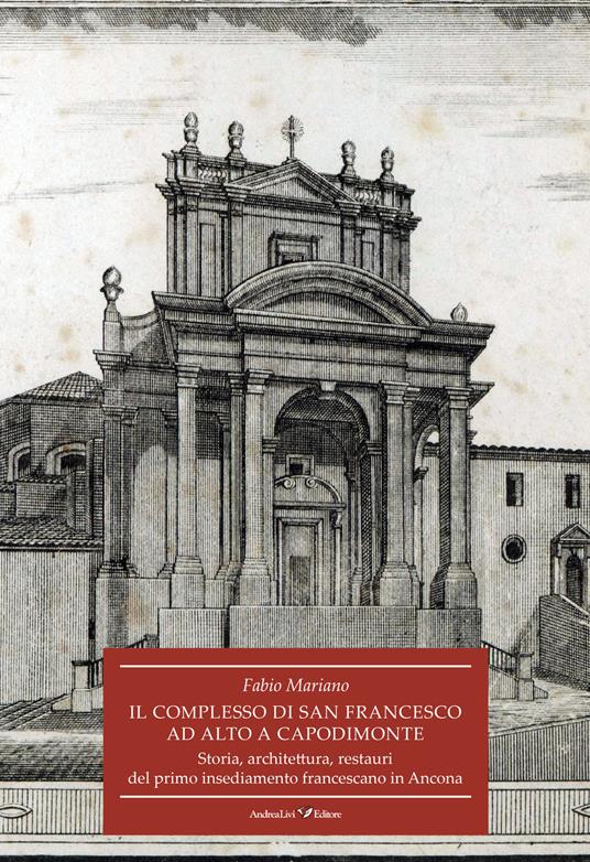Il complesso di San Francesco ad Alto a Capodimonte. Storia, architettura, restauri del primo insediamento francescano in Ancona - Fabio Mariano - copertina