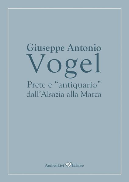 Giuseppe Antonio Vogel. Prete e «antiquario» dall'Alsazia alla Marca - Floriano Grimaldi - copertina
