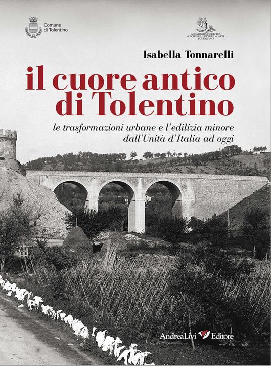 Il cuore antico di Tolentino. Le trasformazioni urbane e l'edilizia minore dall'Unità d'Italia ad oggi - Isabella Tonnarelli - copertina