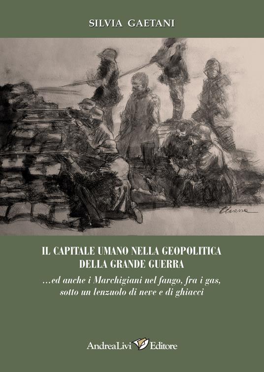 Il capitale umano nella geopolitica della Grande Guerra... ed anche i marchigiani nel fango, fra i gas sotto un lenzuolo di neve e di ghiacci - Silvia Gaetani - copertina