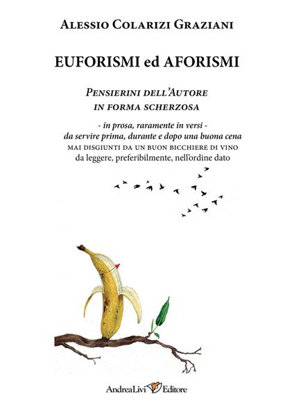 Euforismi ed aforismi. Pensierini dell'Autore in forma scherzosa: in prosa, raramente in versi, da servire prima, durante e dopo una buona cena mai disgiunti da un buon bicchiere di vino da leggere, preferibilmente, nell'ordine dato - Alessio Colarizi Graziani - copertina