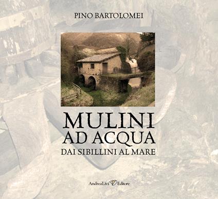 Mulini ad acqua. Dai Sibillini al mare - Pino Bartolomei - copertina