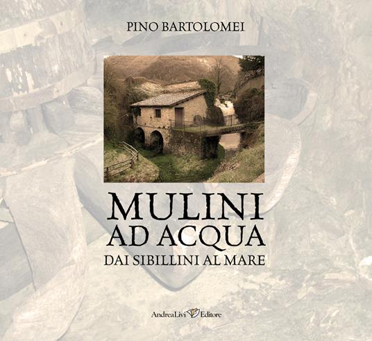 Mulini ad acqua. Dai Sibillini al mare - Pino Bartolomei - copertina