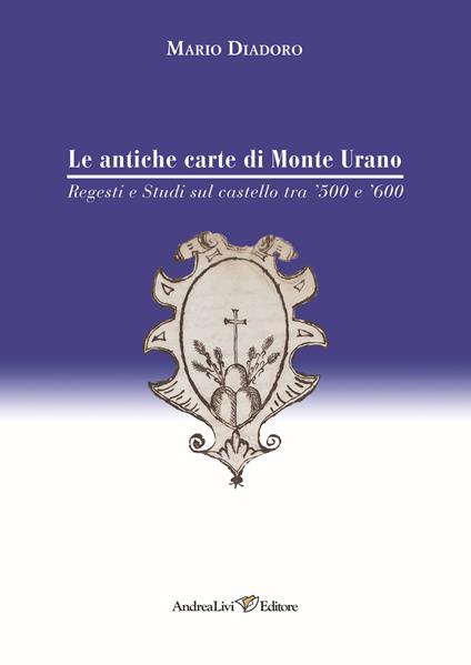 Le antiche carte di Monte Urano. Regesti e studi sul castello tra '500 e '600 - Mario Diadoro - copertina