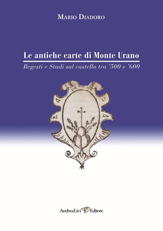 Le antiche carte di Monte Urano. Regesti e studi sul castello tra '500 e '600 - Mario Diadoro - copertina