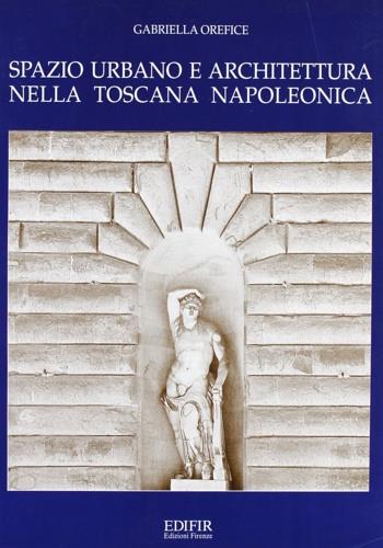 Spazio urbano e architettura nella Toscana napoleonica - Gabriella Orefice - copertina