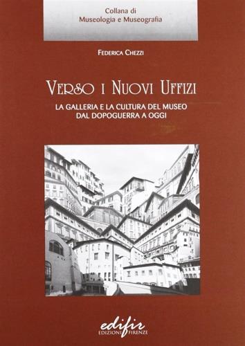 Verso i nuovi Uffizi. La galleria e la cultura del museo dal dopoguerra a oggi - Federica Chezzi - copertina