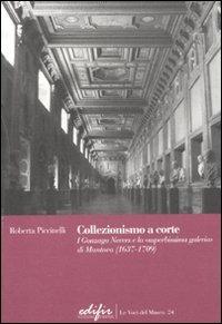 Collezionismo a corte. I Gonzaga Nevers e la «superbissima galeria» di Mantova (1637-1709) - Roberta Piccinelli - copertina