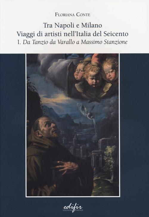 Tra Napoli e Milano. Viaggi di artisti nell'Italia del Seicento. Vol. 1: Da Tanzio da Varallo a Massimo Stanzione. - Floriana Conte - copertina