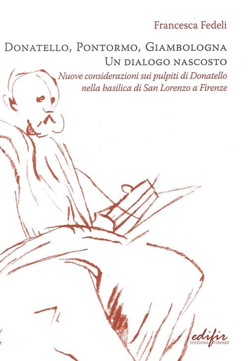 Donatello, Pontormo, Giambologna un dialogo nascosto. Nuove considerazioni sui pulpiti di Donatello nella basilica di san Lorenzo a Firenze. Ediz. illustrata - Francesca Fedeli - copertina