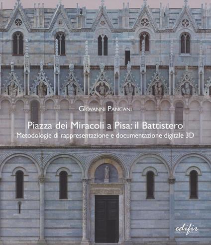 Piazza dei Miracoli a Pisa: il Battistero. Metodologie di rappresentazione e documentazione digitale 3D - Giovanni Pancani - copertina