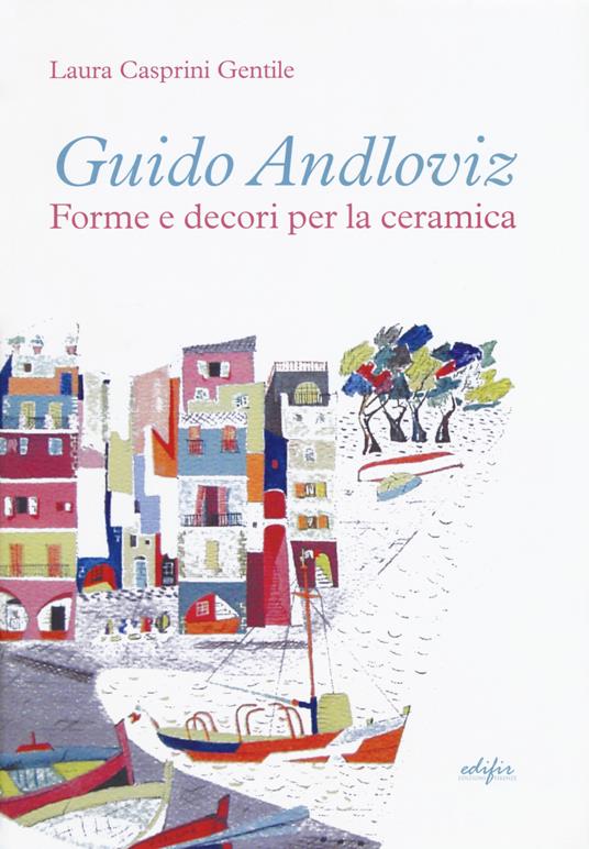 Guido Andloviz. Forme e decori per la ceramica. I disegni dall'archivio «ritrovato» della Società Ceramica Italiana di Laveno (1923-1961). Ediz. a colori - Laura Casprini Gentile - copertina