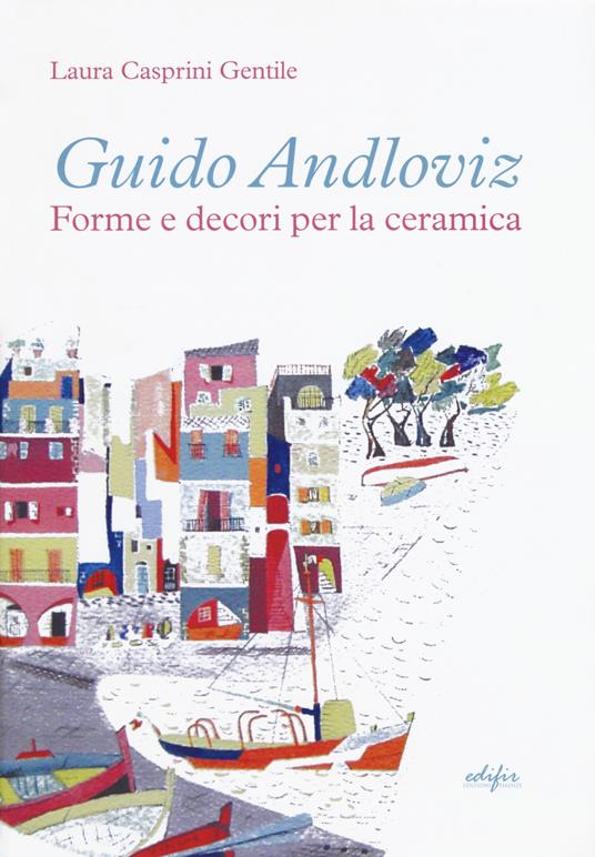 Guido Andloviz. Forme e decori per la ceramica. I disegni dall'archivio «ritrovato» della Società Ceramica Italiana di Laveno (1923-1961). Ediz. illustrata - Laura Casprini Gentile - copertina