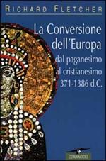La conversione dell'Europa. Dal paganesimo al cristianesimo 371-1386 d. C.
