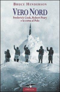 Vero Nord. Frederick Cook, Robert Peary e la corsa al Polo - Bruce Henderson - copertina