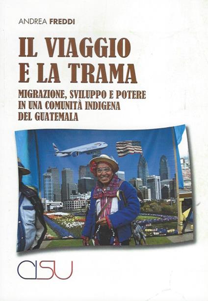 Il viaggio e la trama. Migrazione, sviluppo e potere in una comunità indigena del Guatemala - Andrea Freddi - copertina