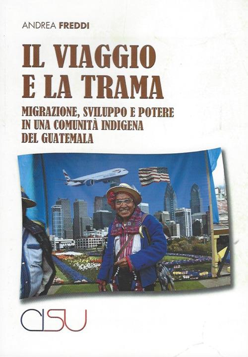 Il viaggio e la trama. Migrazione, sviluppo e potere in una comunità indigena del Guatemala - Andrea Freddi - copertina