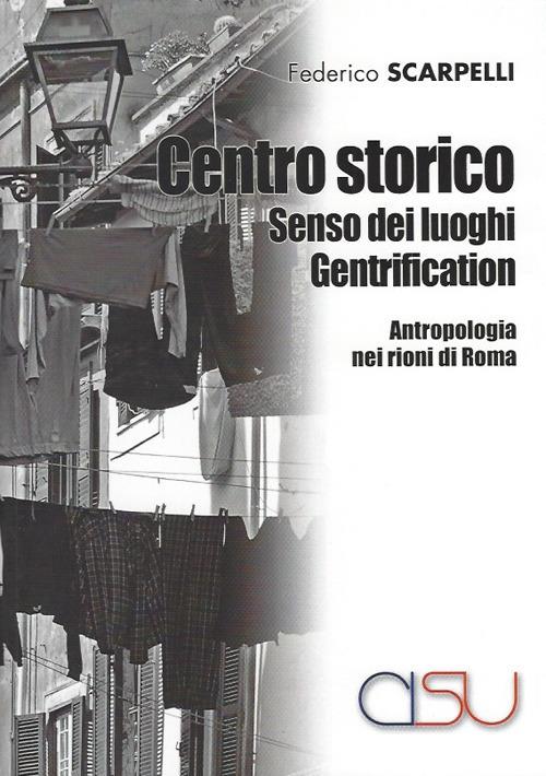 Centro storico, senso dei luoghi, gentrification. Antropologia dei rioni di Roma - Federico Scarpelli - copertina