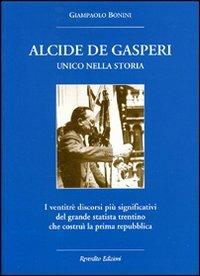Alcide De Gasperi. Unico nella storia. I ventitré discorsi più significativi del grande statista trentino che costruì la prima Repubblica - Gianpaolo Bonini - copertina