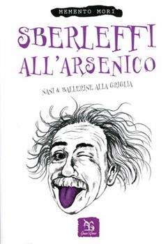 Libro Sberleffi all'arsenico. Nani & ballerine alla griglia Memento Mori