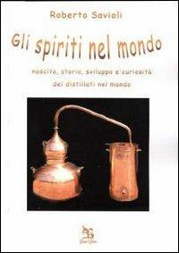 Gli spiriti nel mondo. Nascita, storia, sviluppo e curiosità dei distillati nel mondo - Roberto Savioli - copertina