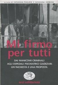 Mi firmo per tutti. Dai manicomi criminali agli ospedali psichiatrici giudiziari. Un'inchiesta e una proposta - Giovanna Pugliese,Giovanna Giorgini - copertina
