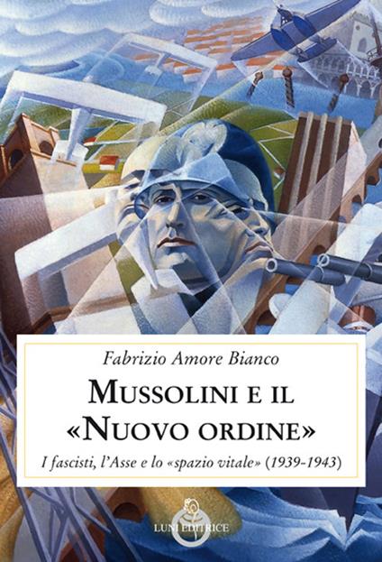 Mussolini e il "Nuovo ordine". I fascisti, l'Asse e lo "spazio vitale" (1939-1943) - Fabrizio Amore Bianco - copertina