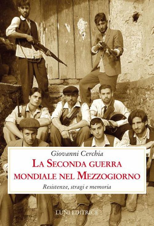 La seconda guerra mondiale nel Mezzogiorno. Resistenze, stragi e memoria - Giovanni Cerchia - copertina