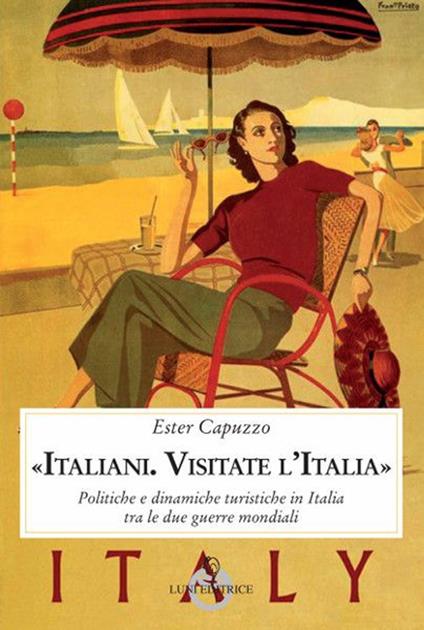 «Italiani. Visitate l'Italia». Politiche e dinamiche turistiche in Italia tra le due guerre mondiali - Ester Capuzzo - copertina