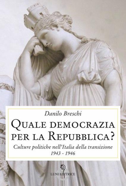 Quale democrazia per la Repubblica? Culture politiche nell'Italia della transizione 1943-1946 - Danilo Breschi - copertina