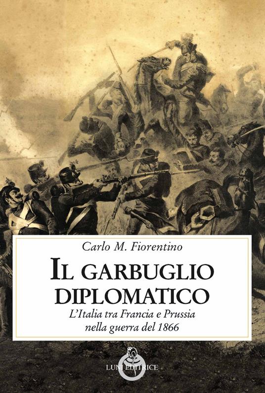 Il garbuglio diplomatico. L’Italia tra Francia e Prussia nella guerra del 1866 - Carlo M. Fiorentino - copertina