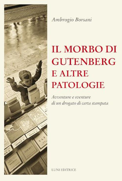 Il morbo di Gutenberg e altre patologie. Avventure e sventure di un drogato di carta stampata. Nuova ediz. - Ambrogio Borsani - copertina