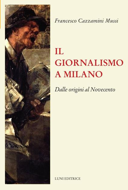 Il giornalismo a Milano. Dalle origini al novecento - Francesco Cazzamini-Mussi - copertina