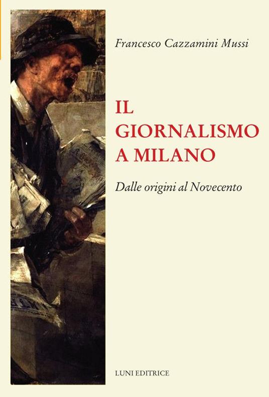 Il giornalismo a Milano. Dalle origini al novecento - Francesco Cazzamini-Mussi - copertina