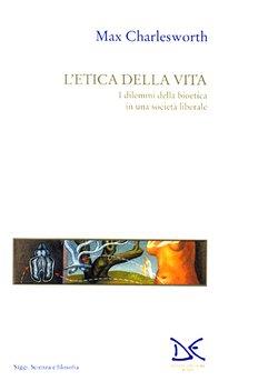 L' etica della vita. I dilemmi della bioetica in una società liberale - Max Charlesworth - copertina