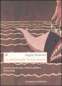 La seduzione totalitaria. Guerra, modernità, violenza politica. (1914-1918) - Angelo Ventrone - copertina