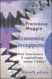Economia inceppata. Può funzionare il capitalismo senza l'etica? - Francesco Maggio - copertina
