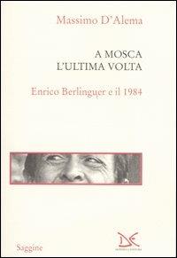 A Mosca l'ultima volta. Enrico Berlinguer e il 1984 - Massimo D'Alema - copertina