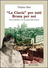 «La Ciucia» per tutti Bruna per noi. Bruna Barbieri e la sua gente della Venezia - Tiziana Savi - copertina