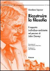 Ricostruire la filosofia. Il rapporto individuo-ambiente nell'opera di John Dewey - Giordana Szpunar - copertina