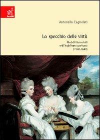 Lo specchio delle virtù. Modelli femminili nell'Inghilterra puritana (1560-1640) - Antonella Cagnolati - copertina