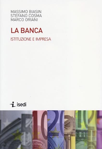 La banca. Istituzione e impresa - Massimo Biasin,Stefano Cosma,Marco Oriani - copertina