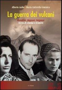 La guerra dei vulcani. Rossellini, Magnani, Bergman. Storia di cinema e d'amore - Alberto Anile,M. Gabriella Giannice - copertina